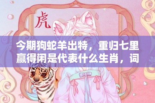 今期狗蛇羊出特，重归七里赢得闲是代表什么生肖，词语落实解释
