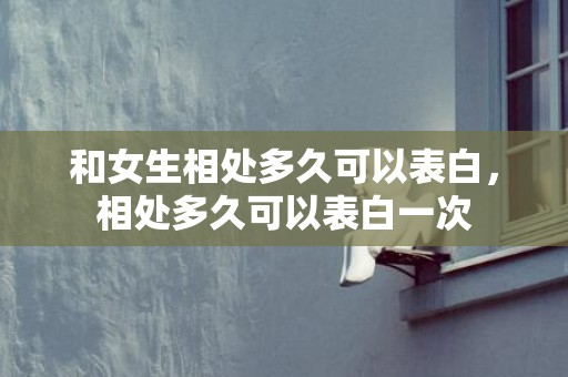 和女生相处多久可以表白，相处多久可以表白一次