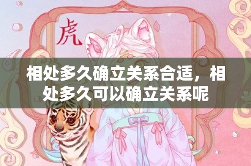 相处多久确立关系合适，相处多久可以确立关系呢