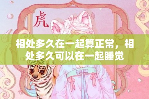 相处多久在一起算正常，相处多久可以在一起睡觉