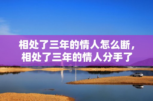 相处了三年的情人怎么断，相处了三年的情人分手了