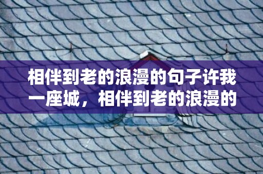 相伴到老的浪漫的句子许我一座城，相伴到老的浪漫的成语