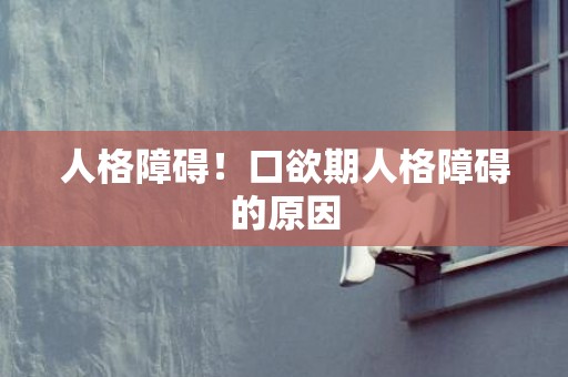 人格障碍！口欲期人格障碍的原因