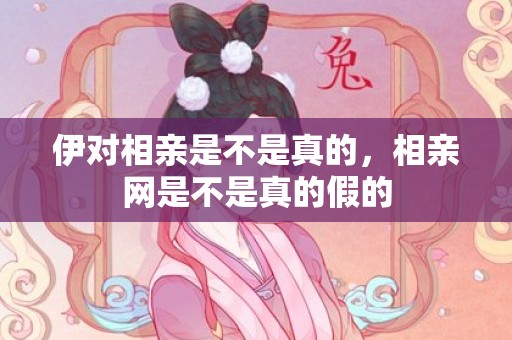 伊对相亲是不是真的，相亲网是不是真的假的