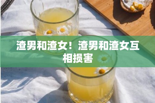 渣男和渣女！渣男和渣女互相损害