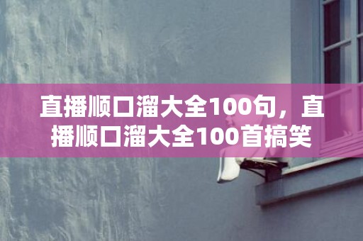 直播顺口溜大全100句，直播顺口溜大全100首搞笑