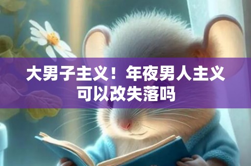 大男子主义！年夜男人主义可以改失落吗