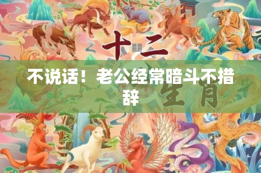 不说话！老公经常暗斗不措辞