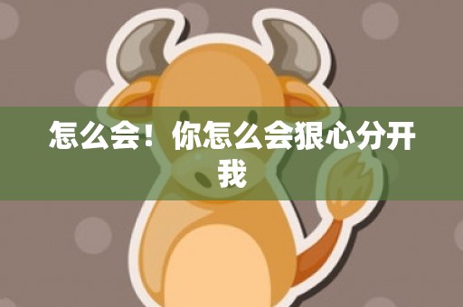 怎么会！你怎么会狠心分开我