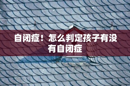 自闭症！怎么判定孩子有没有自闭症