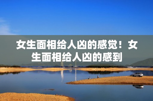 女生面相给人凶的感觉！女生面相给人凶的感到
