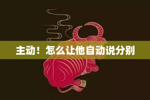 主动！怎么让他自动说分别