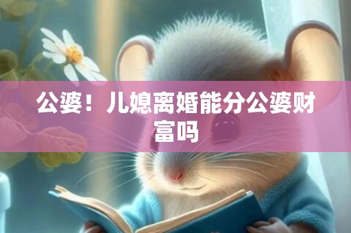 公婆！儿媳离婚能分公婆财富吗