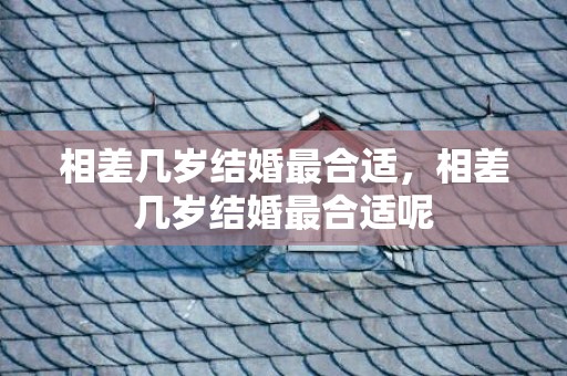 相差几岁结婚最合适，相差几岁结婚最合适呢