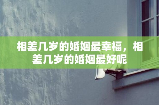 相差几岁的婚姻最幸福，相差几岁的婚姻最好呢