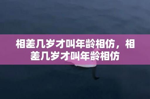相差几岁才叫年龄相仿，相差几岁才叫年龄相仿