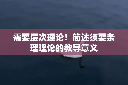 需要层次理论！简述须要条理理论的教导意义