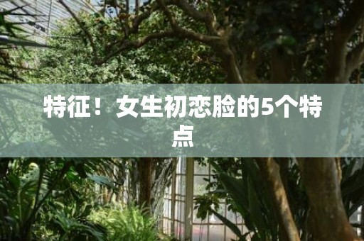特征！女生初恋脸的5个特点