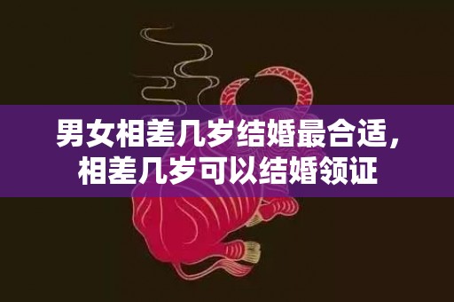 男女相差几岁结婚最合适，相差几岁可以结婚领证