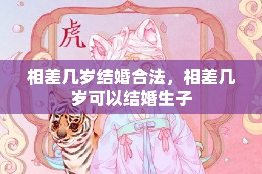 相差几岁结婚合法，相差几岁可以结婚生子