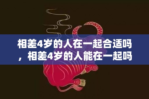 相差4岁的人在一起合适吗，相差4岁的人能在一起吗