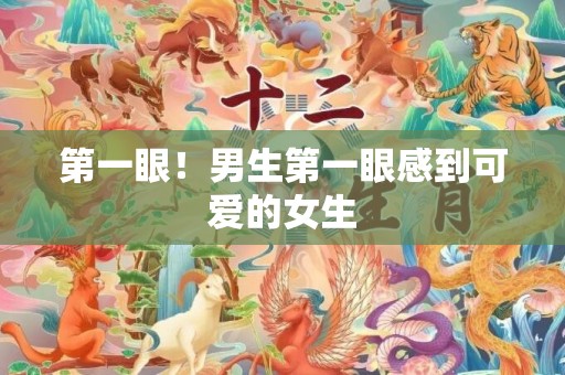 第一眼！男生第一眼感到可爱的女生