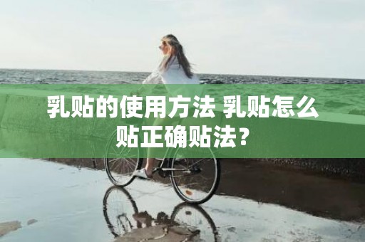 乳贴的使用方法 乳贴怎么贴正确贴法？
