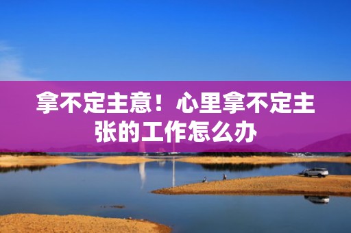 拿不定主意！心里拿不定主张的工作怎么办