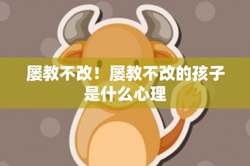 屡教不改！屡教不改的孩子是什么心理