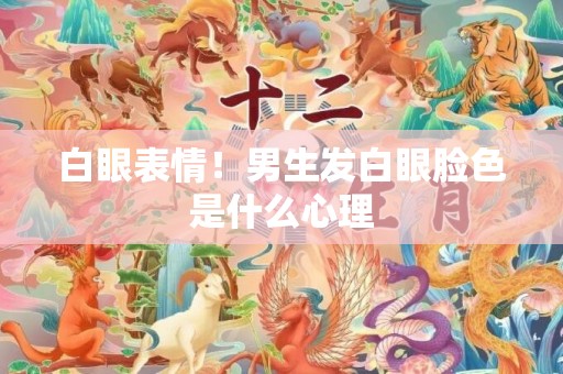 白眼表情！男生发白眼脸色是什么心理