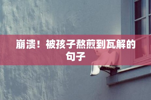 崩溃！被孩子熬煎到瓦解的句子