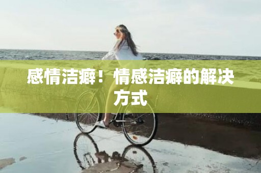 感情洁癖！情感洁癖的解决方式