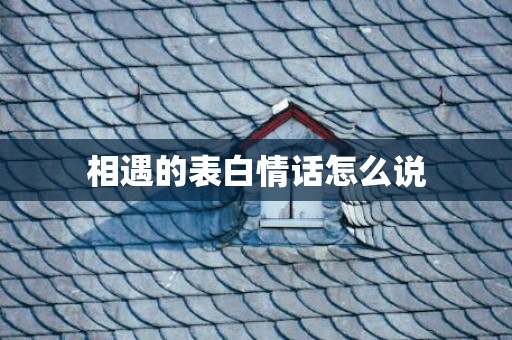相遇的表白情话怎么说