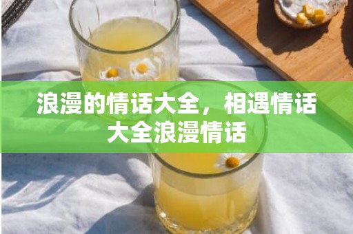 浪漫的情话大全，相遇情话大全浪漫情话