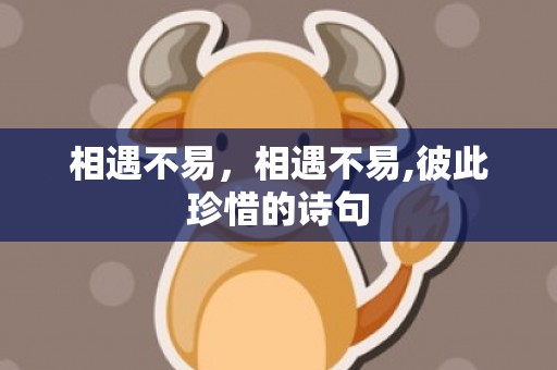 相遇不易，相遇不易,彼此珍惜的诗句