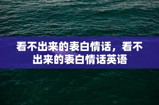 看不出来的表白情话，看不出来的表白情话英语