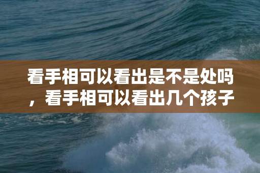 看手相可以看出是不是处吗，看手相可以看出几个孩子吗
