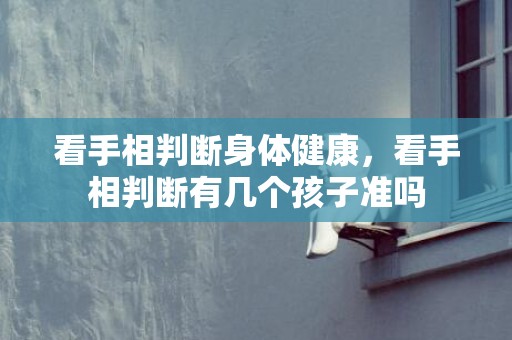 看手相判断身体健康，看手相判断有几个孩子准吗