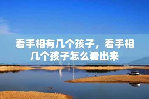 看手相有几个孩子，看手相几个孩子怎么看出来
