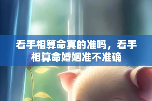 看手相算命真的准吗，看手相算命婚姻准不准确