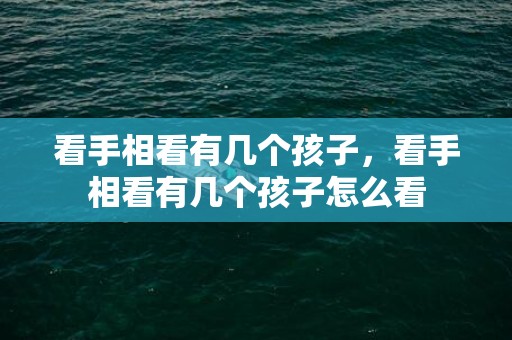 看手相看有几个孩子，看手相看有几个孩子怎么看