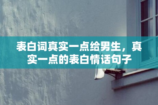 表白词真实一点给男生，真实一点的表白情话句子