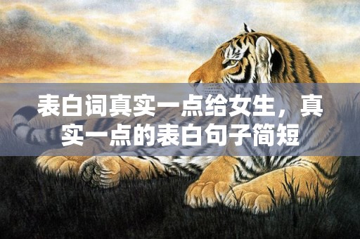 表白词真实一点给女生，真实一点的表白句子简短