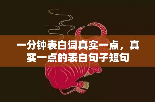 一分钟表白词真实一点，真实一点的表白句子短句