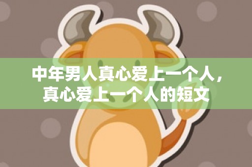 中年男人真心爱上一个人，真心爱上一个人的短文
