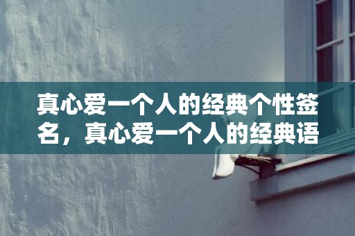 真心爱一个人的经典个性签名，真心爱一个人的经典语句