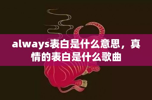 always表白是什么意思，真情的表白是什么歌曲