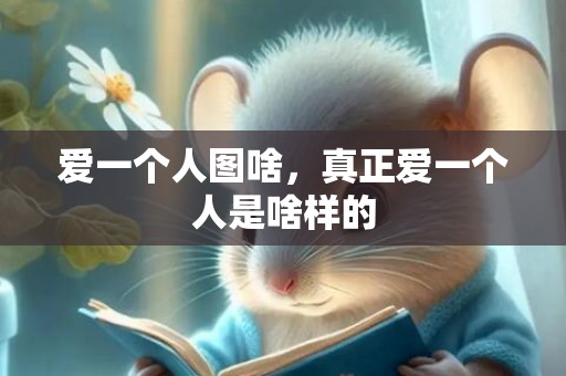 爱一个人图啥，真正爱一个人是啥样的