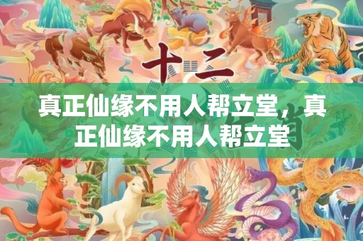真正仙缘不用人帮立堂，真正仙缘不用人帮立堂
