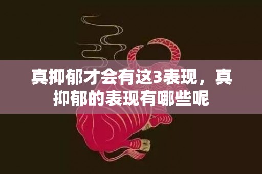 真抑郁才会有这3表现，真抑郁的表现有哪些呢